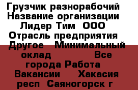 Грузчик-разнорабочий › Название организации ­ Лидер Тим, ООО › Отрасль предприятия ­ Другое › Минимальный оклад ­ 14 000 - Все города Работа » Вакансии   . Хакасия респ.,Саяногорск г.